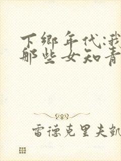 下乡年代:我和那些女知青的故事