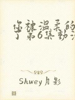 你被温柔的寝娶了第6集动漫在线观看