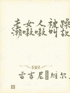 老女人被躁得高潮嗷嗷叫故事