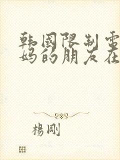 韩国限制电影妈妈的朋友在线观看