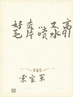 好爽…又高潮了毛片喷水91