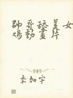 帅哥舔美女的鸡鸡动画片