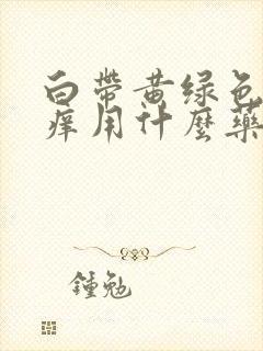 白带黄绿色外阴痒用什么药治疗封面