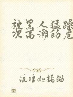 被黑人猛躁10次高潮的危害