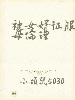 被女婿征服的岳母伦理