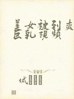 美女被到爽奶头巨乳视频