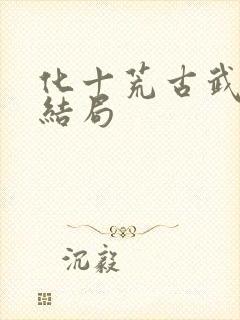 化十荒古武神大结局