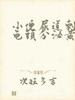 小便尿道刺痛,龟头分泌黄色液体