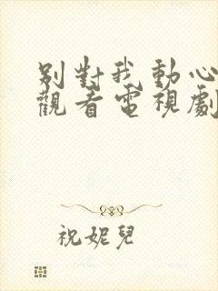 别对我动心免费观看电视剧全集高清