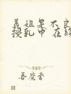 义姐是不良妈妈授乳中 在线观看