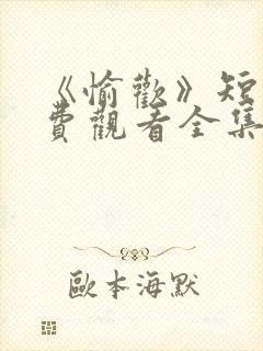 《愉欢》短剧免费观看全集