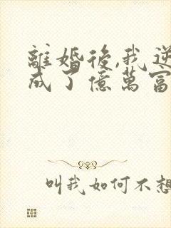 离婚后,我逆袭成了亿万富翁