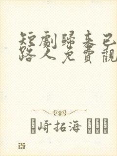 短剧归来已是陌路人免费观看