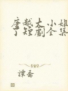 唐越大小姐回家了短剧全集