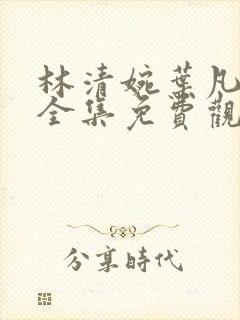 林清婉叶凡短剧全集免费观看