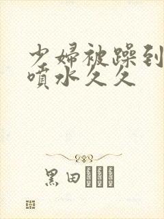 少妇被躁到高潮喷水久久封面