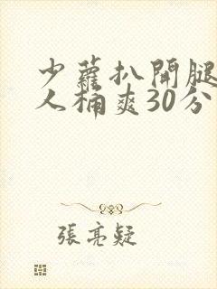 少萝扒开腿让男人桶爽30分钟