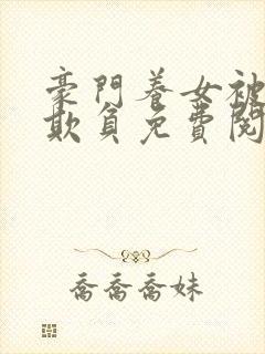 豪门养女被轮流欺负免费阅读全文