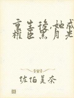 重生后,她成了权臣黑月光小说全文