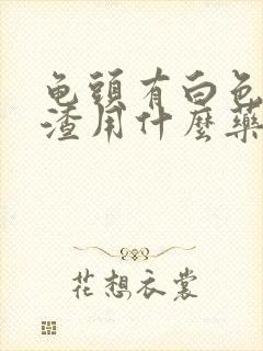 龟头有白色豆腐渣用什么药治疗