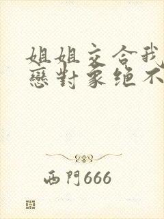 姐姐交合我的初恋对象绝不是亲姐