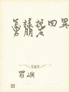 怎样挽回异地恋男朋友