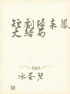 短剧归来凤栖处大结局