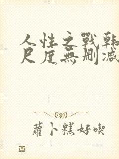 人性之战韩国大尺度无删减版