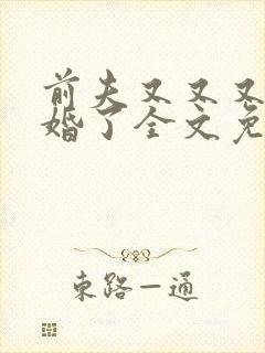 前夫又又又想复婚了全文免费阅读