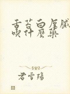 舌苔白厚腻口臭吃什么药