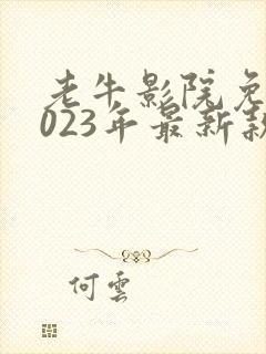 老牛影院免费2023年最新款的电视剧