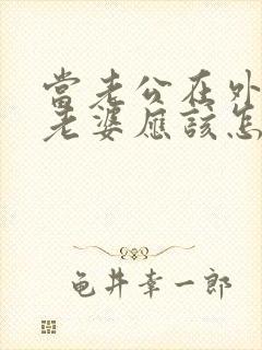 当老公在外出轨老婆应该怎么处理