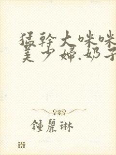 猛干大咪咪白嫩美少妇.奶子摸着好爽