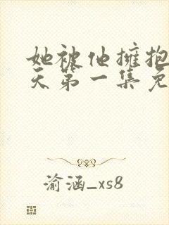 她被他拥抱的那天第一集免费观看