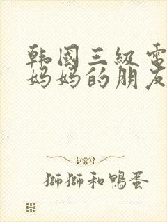 韩国三级电影,妈妈的朋友