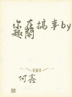 你在搞事by笔趣阁