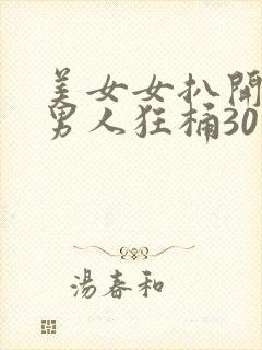 美女女扒开腿让男人狂桶30分钟