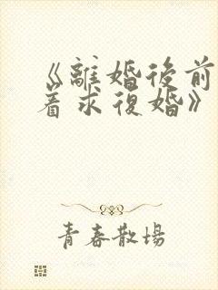 《离婚后前夫哭着求复婚》