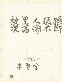 被黑人猛躁12次高潮不断电影