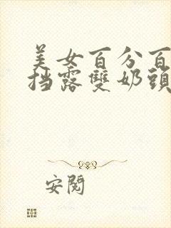 美女百分百无遮挡露双奶头