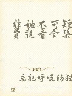 非她不可短剧免费观看全集