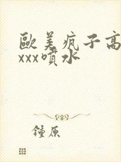 欧美疯子高潮xxxx喷水