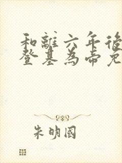 和离六年后前夫登基为帝免费阅读