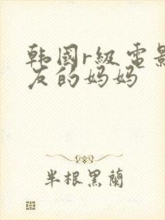 韩国r级电影朋友的妈妈