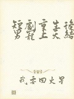 短剧重生后被渣男宠上天结局是什么