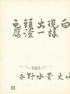 龟头出现白色豆腐渣一样