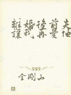 离婚后前夫哭着让我再爱他一次免费阅读