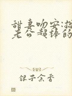 甜妻吻安:总裁老公超棒的txt