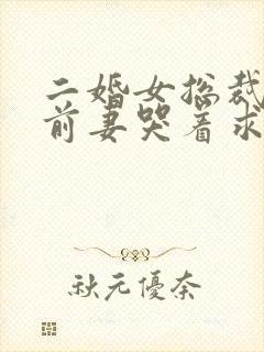 二婚女总裁后,前妻哭着求复婚免费封面