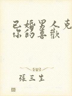 已婚男人克制对你的喜欢